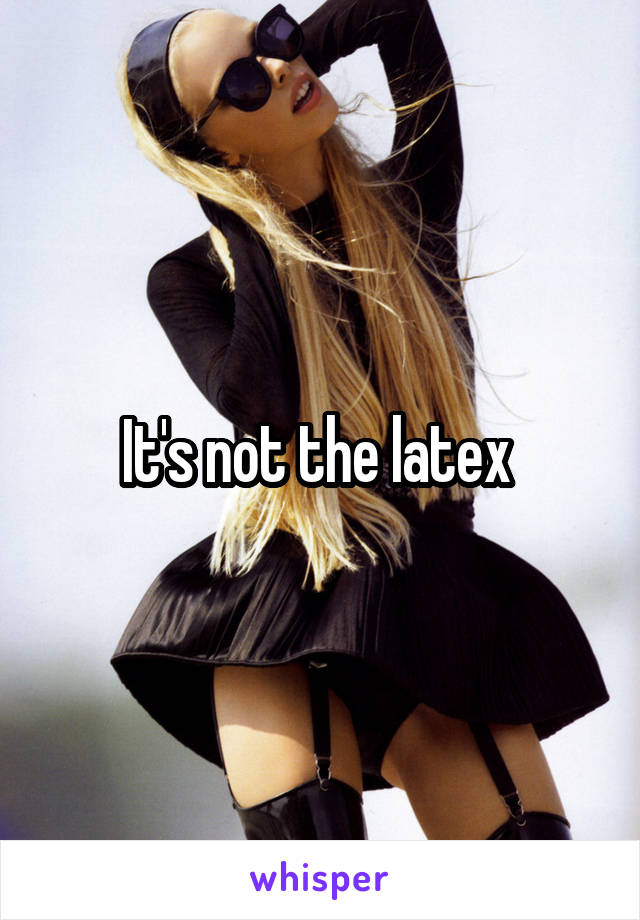 It's not the latex 
