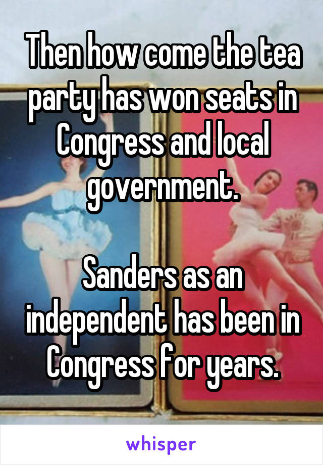 Then how come the tea party has won seats in Congress and local government.

Sanders as an independent has been in Congress for years.

