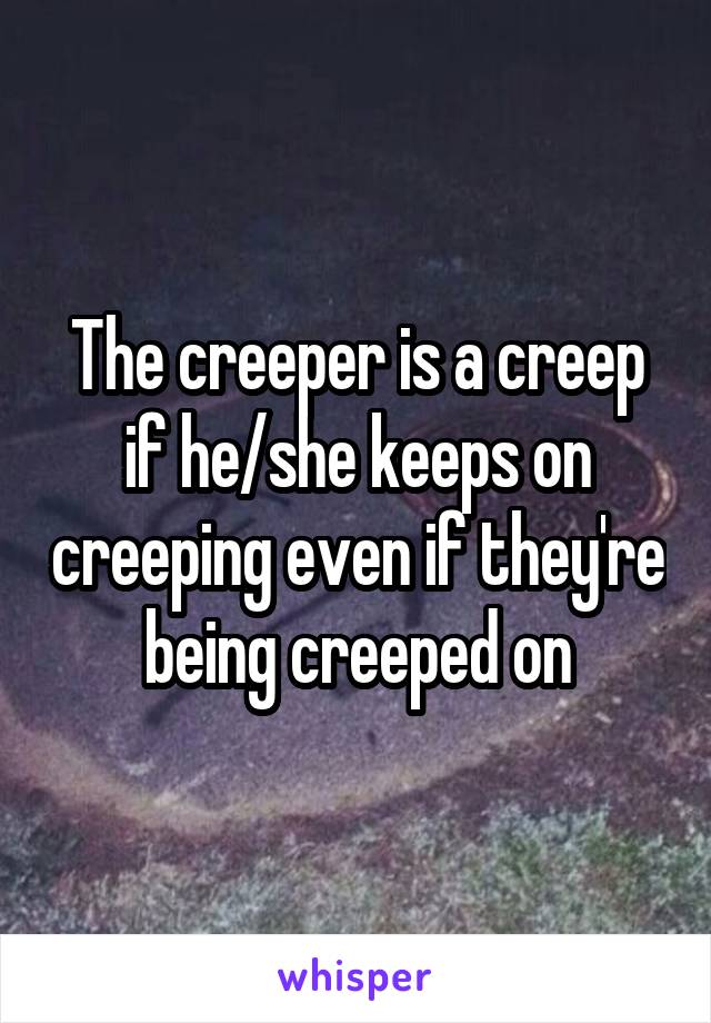 The creeper is a creep if he/she keeps on creeping even if they're being creeped on