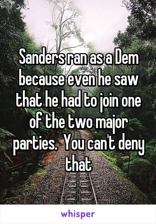 Sanders ran as a Dem because even he saw that he had to join one of the two major parties.  You can't deny that