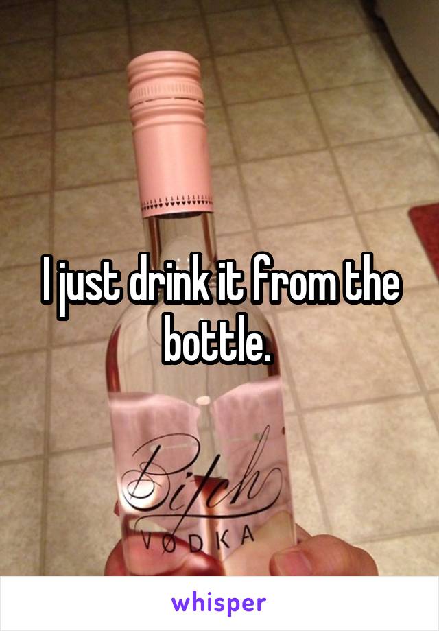 I just drink it from the bottle. 