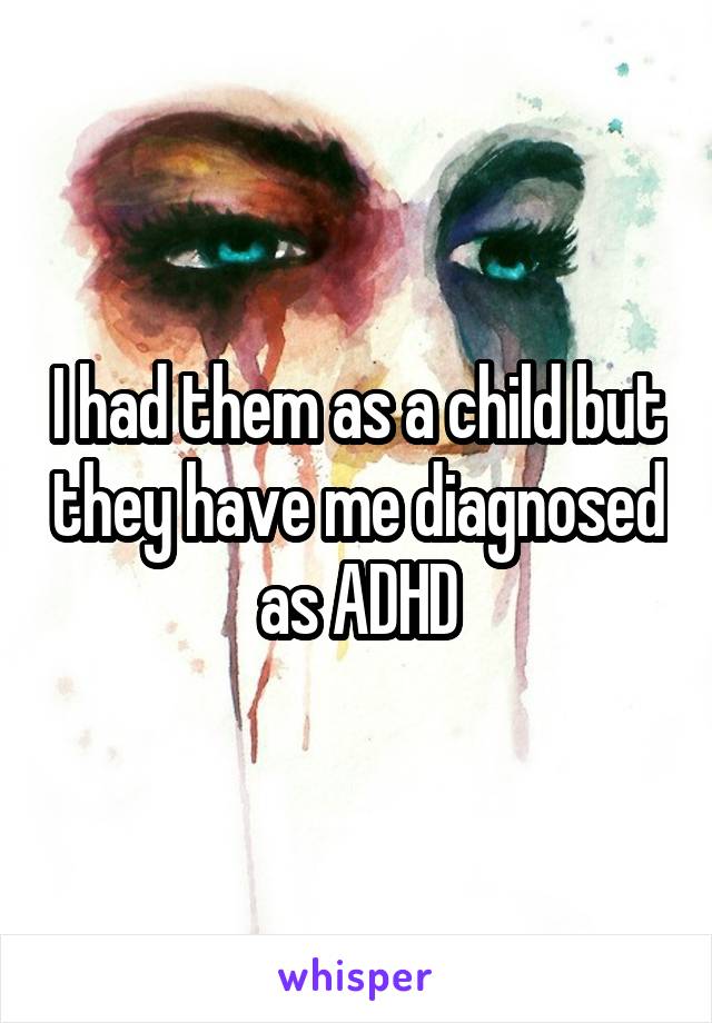 I had them as a child but they have me diagnosed as ADHD