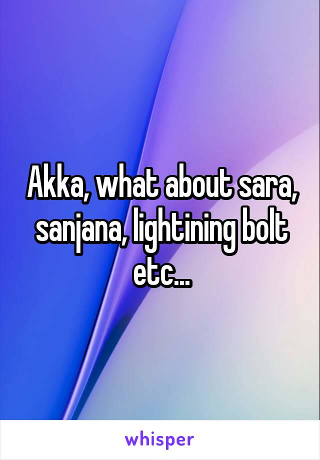 Akka, what about sara, sanjana, lightining bolt etc...