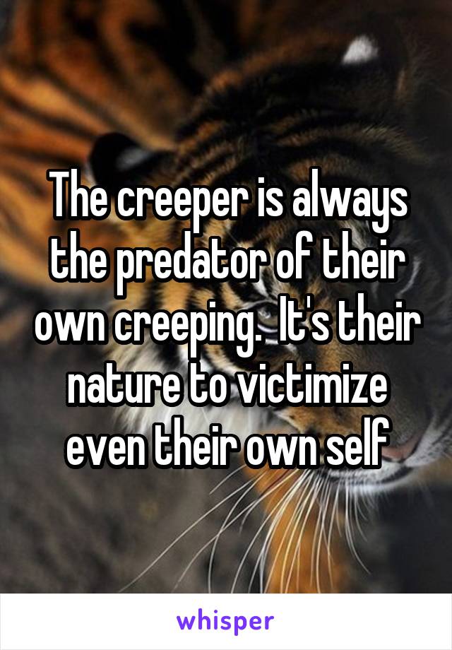 The creeper is always the predator of their own creeping.  It's their nature to victimize even their own self