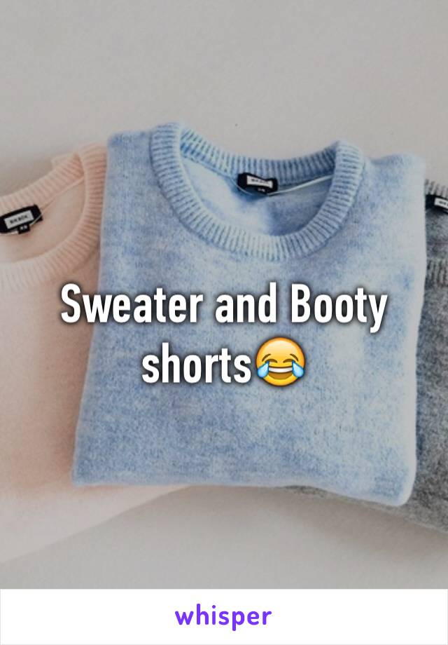 Sweater and Booty shorts😂