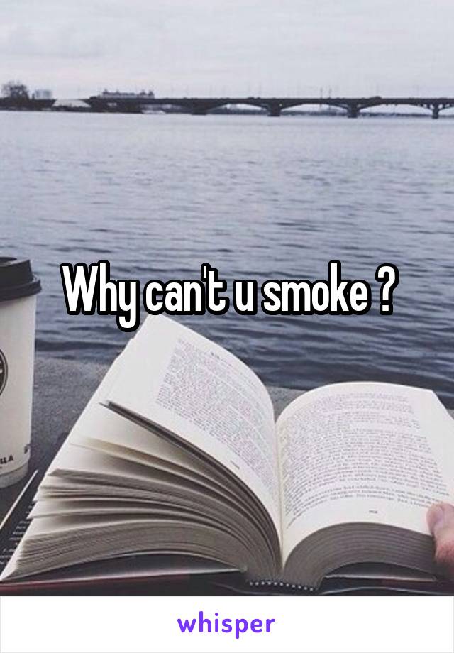 Why can't u smoke ?
