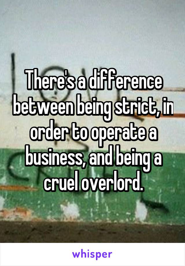 There's a difference between being strict, in order to operate a business, and being a cruel overlord.