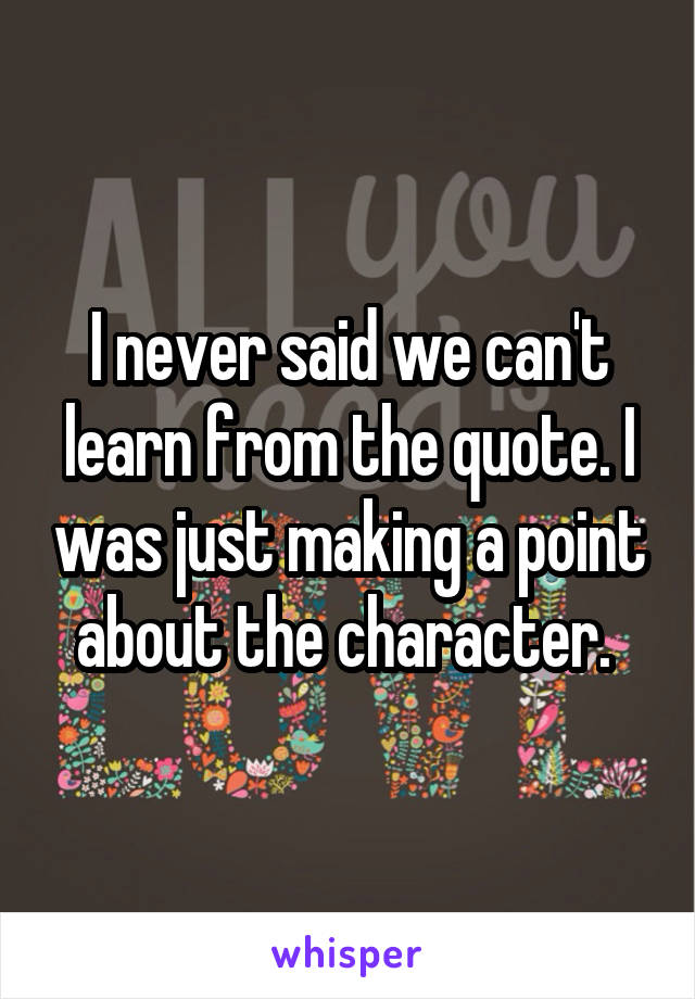 I never said we can't learn from the quote. I was just making a point about the character. 