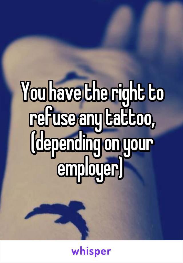 You have the right to refuse any tattoo, (depending on your employer) 