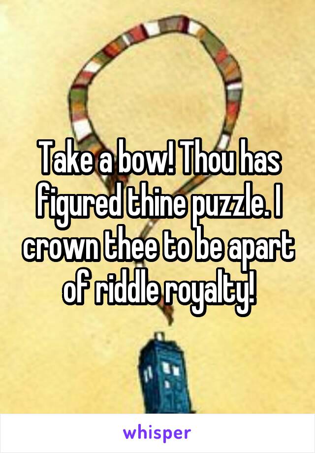 Take a bow! Thou has figured thine puzzle. I crown thee to be apart of riddle royalty!