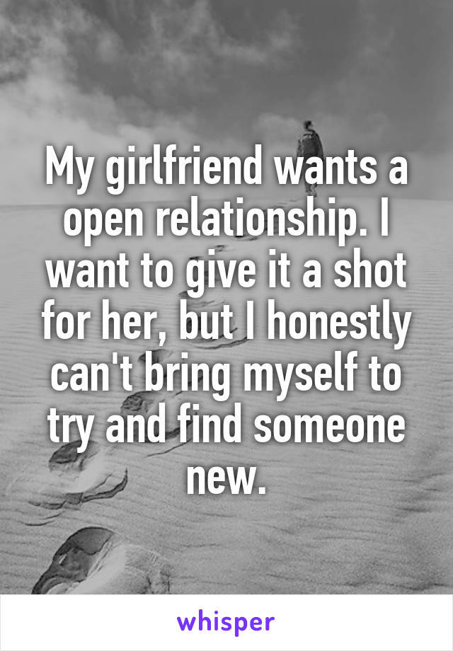 My girlfriend wants a open relationship. I want to give it a shot for her, but I honestly can't bring myself to try and find someone new.