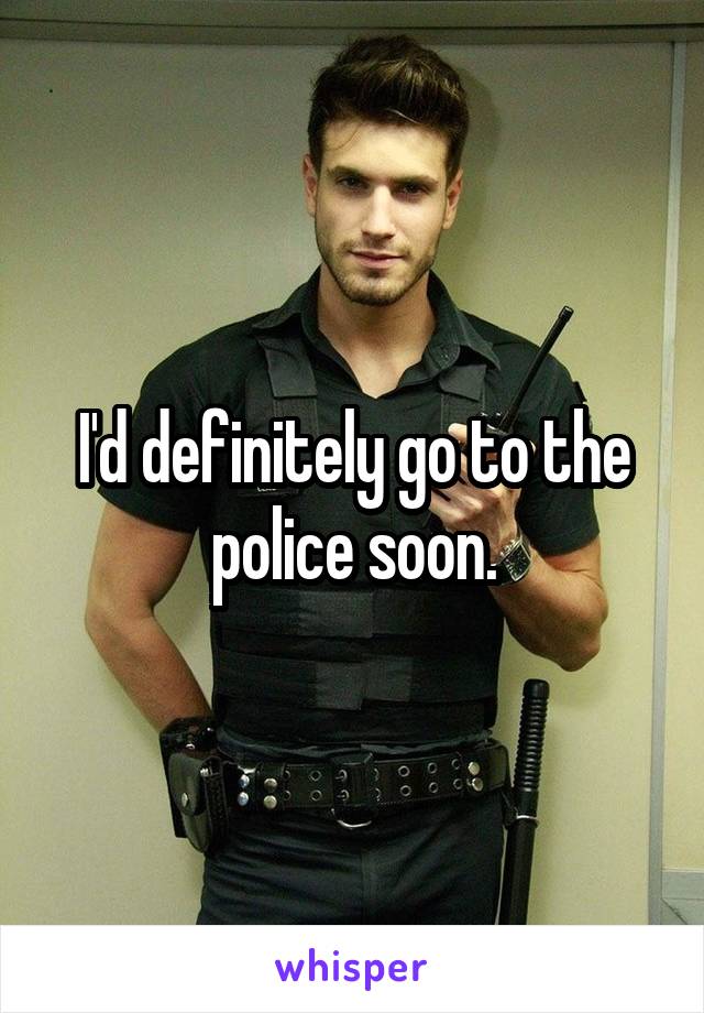 I'd definitely go to the police soon.