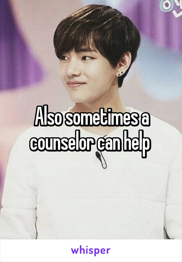 Also sometimes a counselor can help 