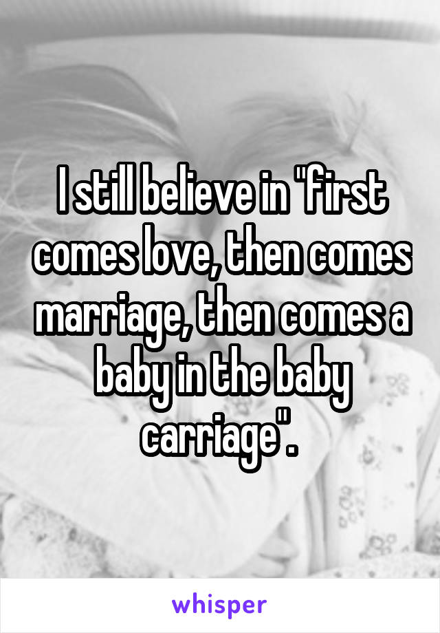 I still believe in "first comes love, then comes marriage, then comes a baby in the baby carriage". 