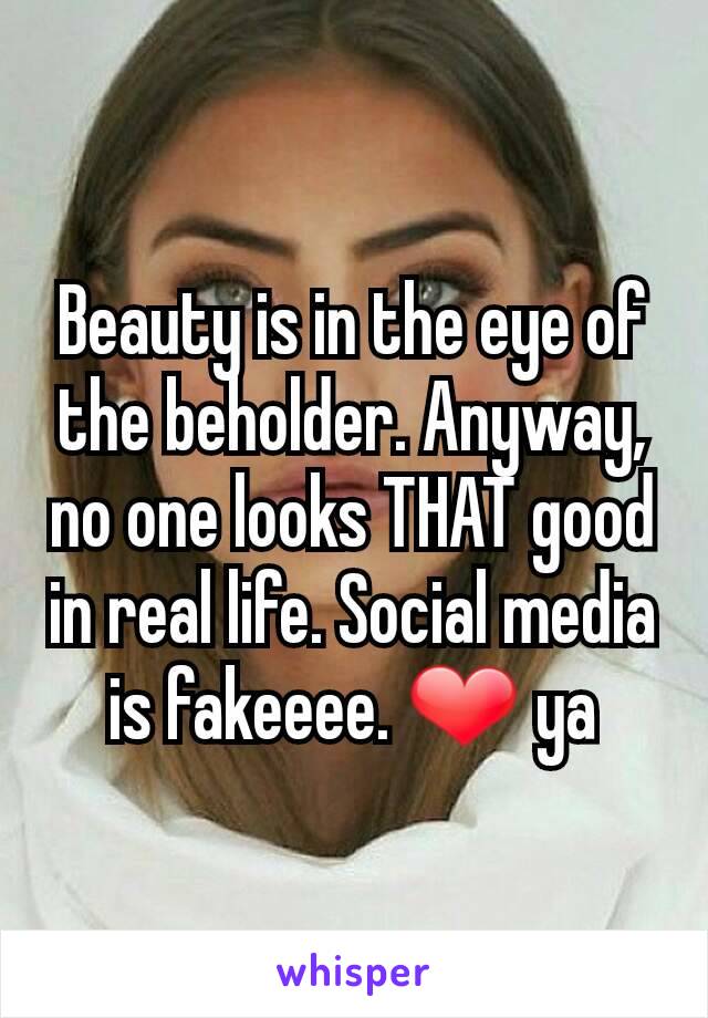 Beauty is in the eye of the beholder. Anyway, no one looks THAT good in real life. Social media is fakeeee. ❤ ya