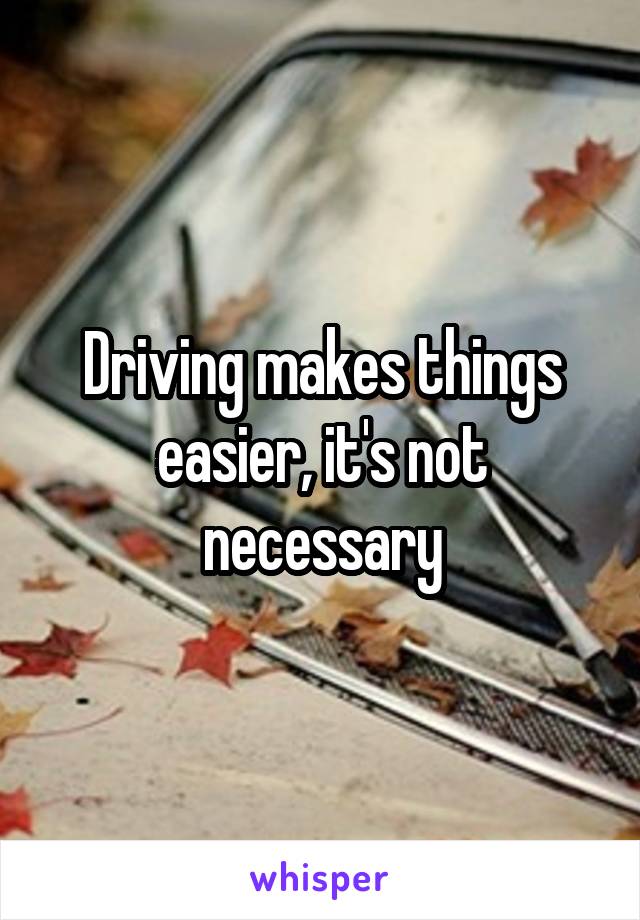 Driving makes things easier, it's not necessary