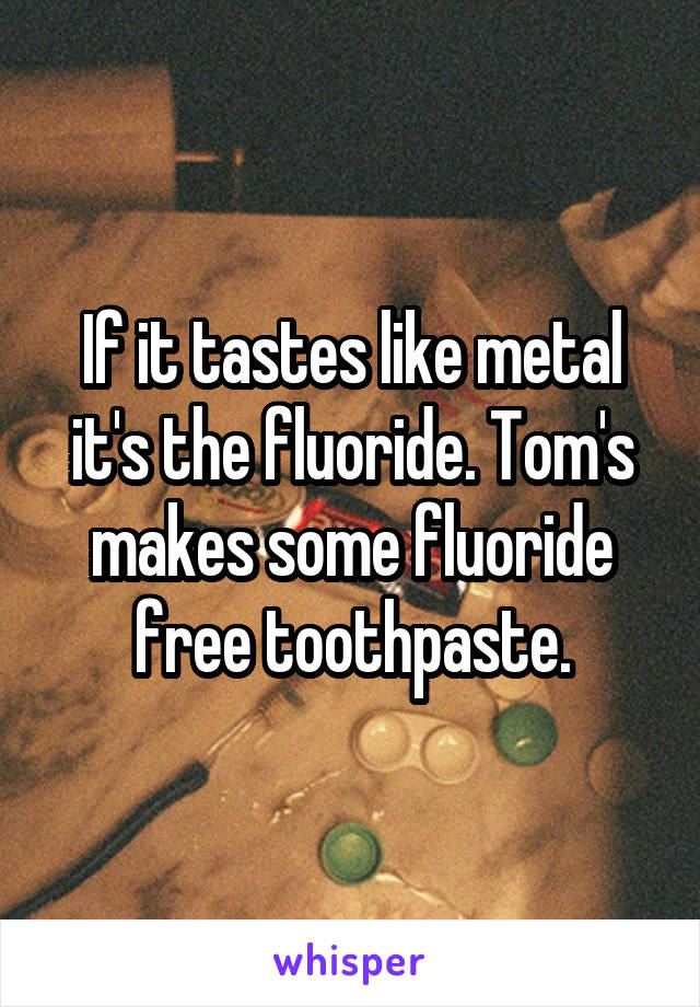 If it tastes like metal it's the fluoride. Tom's makes some fluoride free toothpaste.