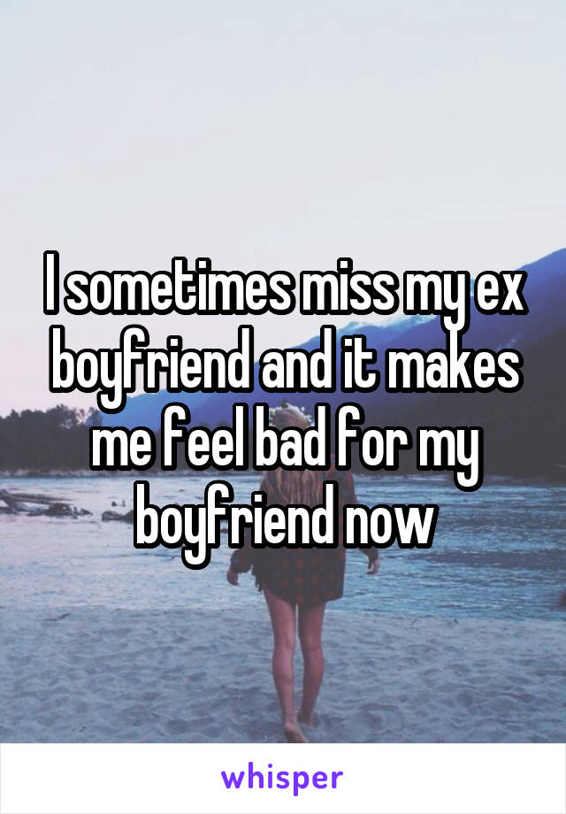 I sometimes miss my ex boyfriend and it makes me feel bad for my boyfriend now