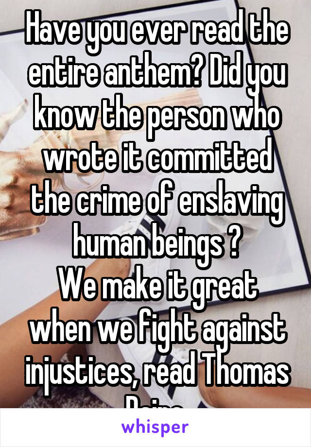Have you ever read the entire anthem? Did you know the person who wrote it committed the crime of enslaving human beings ?
We make it great when we fight against injustices, read Thomas Paine 