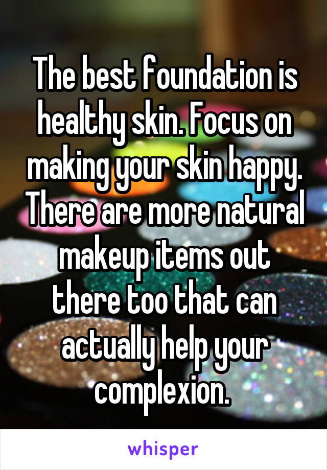 The best foundation is healthy skin. Focus on making your skin happy. There are more natural makeup items out there too that can actually help your complexion. 