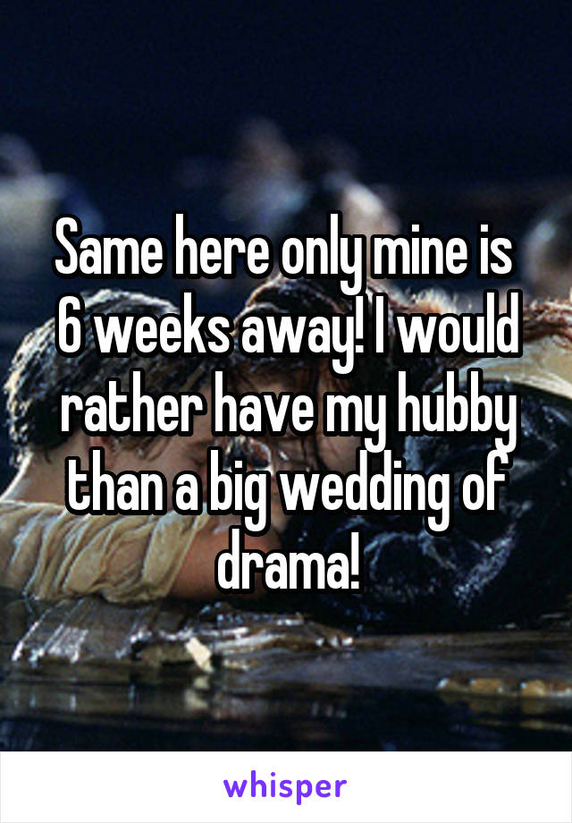 Same here only mine is  6 weeks away! I would rather have my hubby than a big wedding of drama!