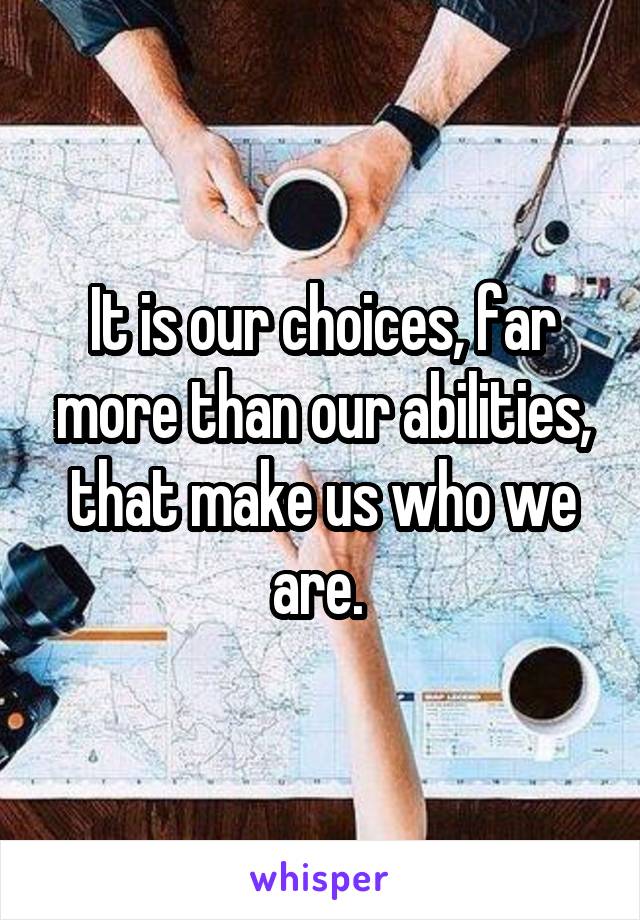 It is our choices, far more than our abilities, that make us who we are. 