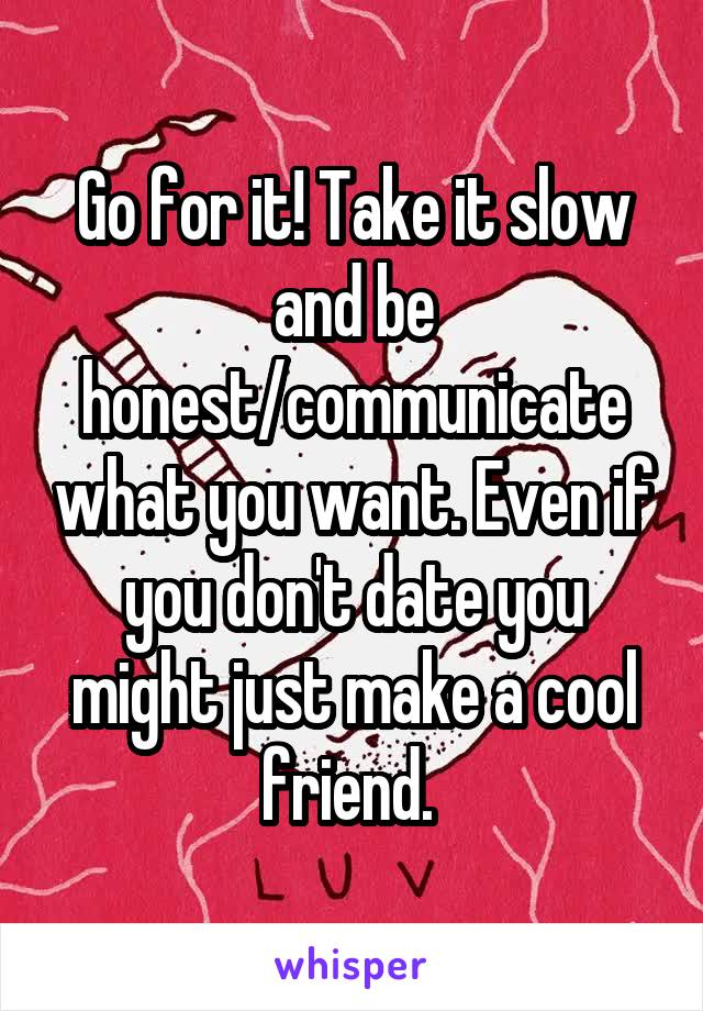 Go for it! Take it slow and be honest/communicate what you want. Even if you don't date you might just make a cool friend. 