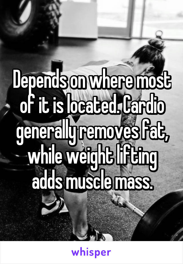Depends on where most of it is located. Cardio generally removes fat, while weight lifting adds muscle mass.