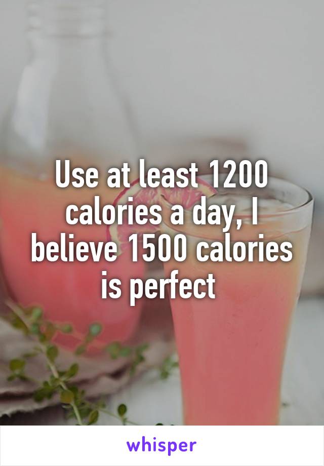 Use at least 1200 calories a day, I believe 1500 calories is perfect 