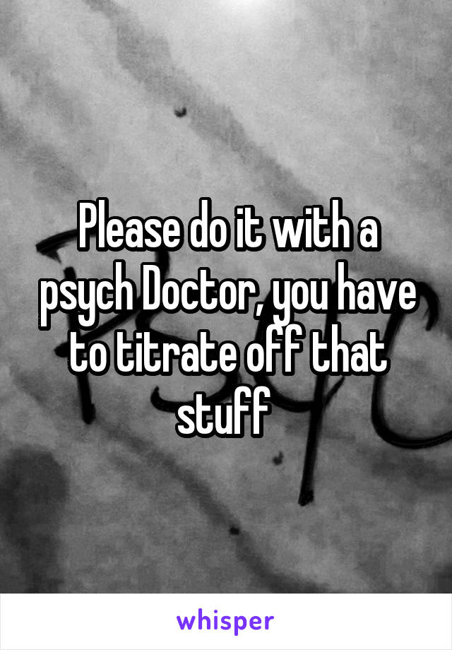 Please do it with a psych Doctor, you have to titrate off that stuff 