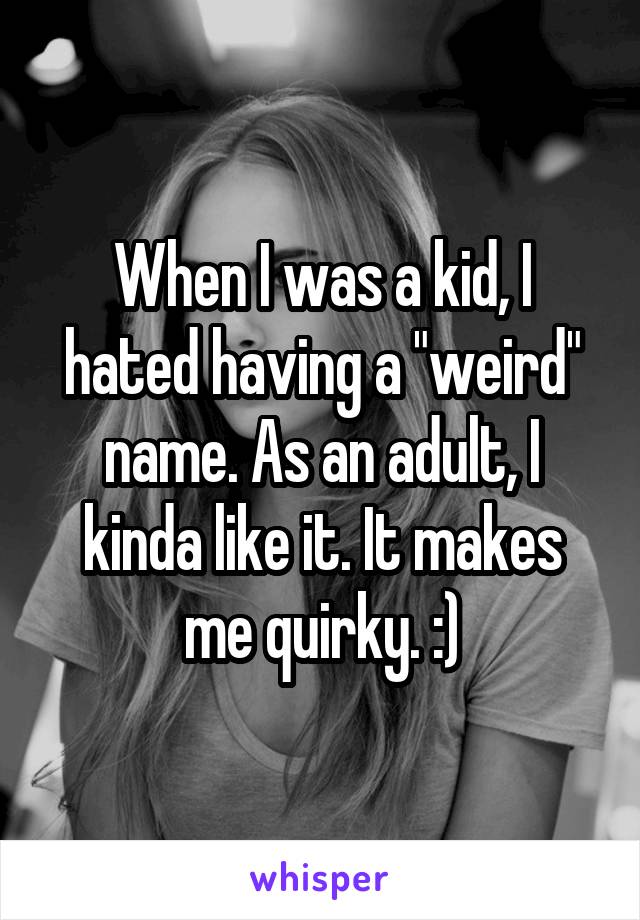 When I was a kid, I hated having a "weird" name. As an adult, I kinda like it. It makes me quirky. :)