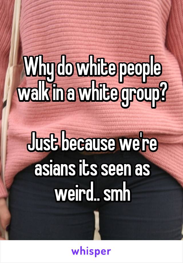 Why do white people walk in a white group?

Just because we're asians its seen as weird.. smh