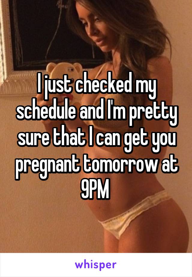 I just checked my schedule and I'm pretty sure that I can get you pregnant tomorrow at 9PM 