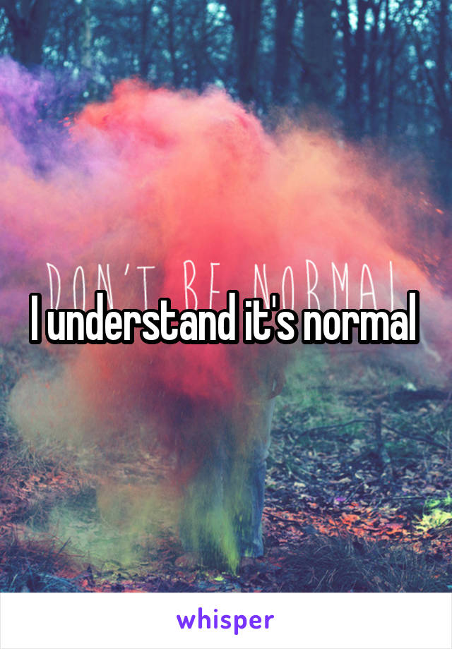 I understand it's normal 
