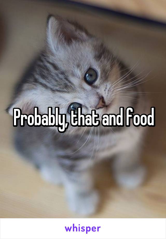 Probably, that and food