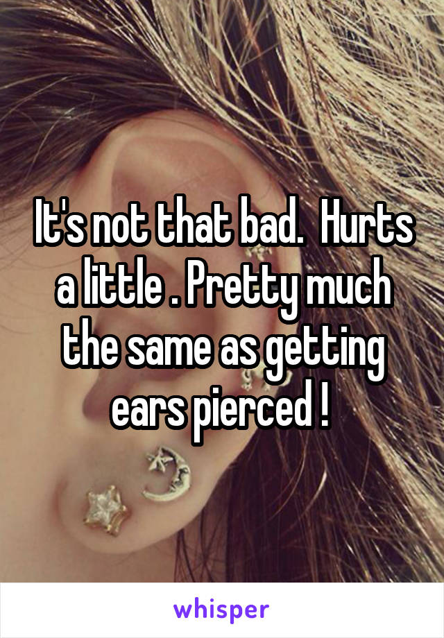 It's not that bad.  Hurts a little . Pretty much the same as getting ears pierced ! 