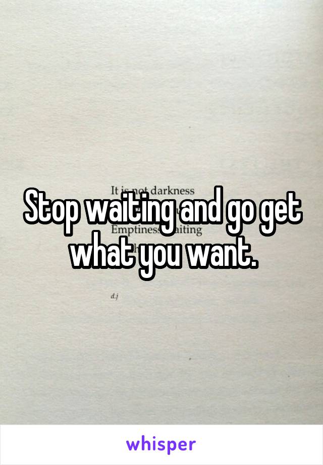 Stop waiting and go get what you want.