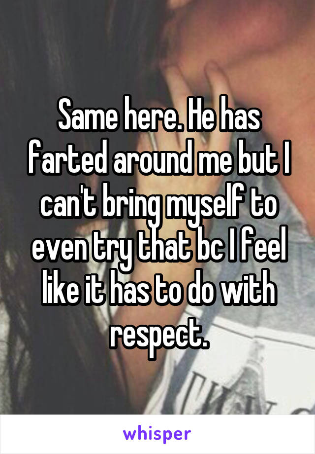 Same here. He has farted around me but I can't bring myself to even try that bc I feel like it has to do with respect.