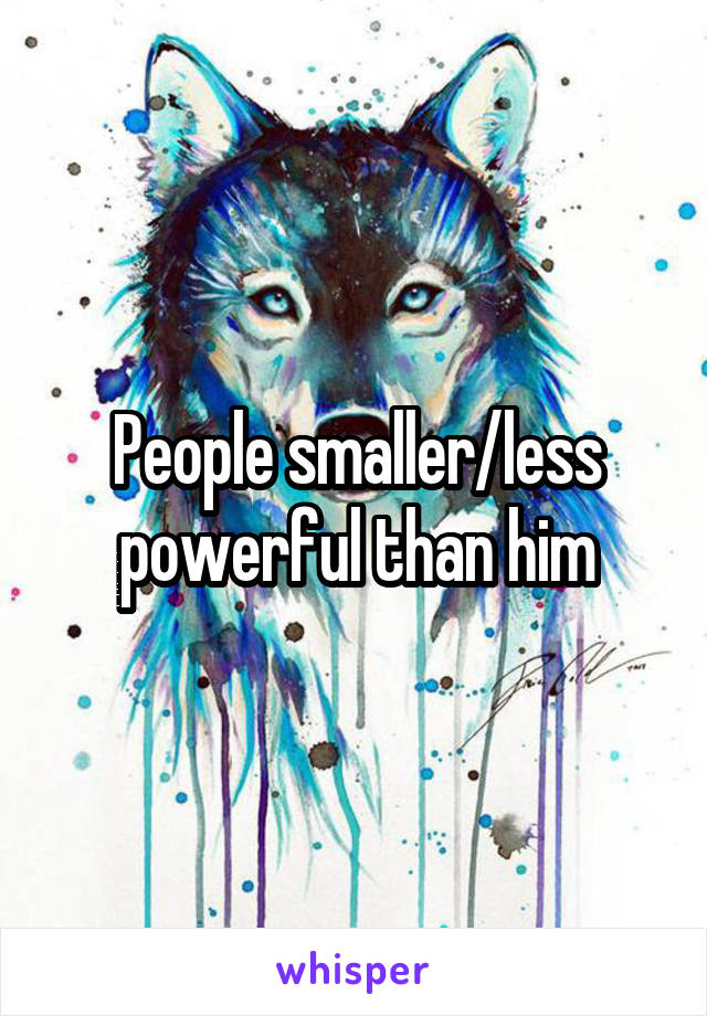 People smaller/less powerful than him