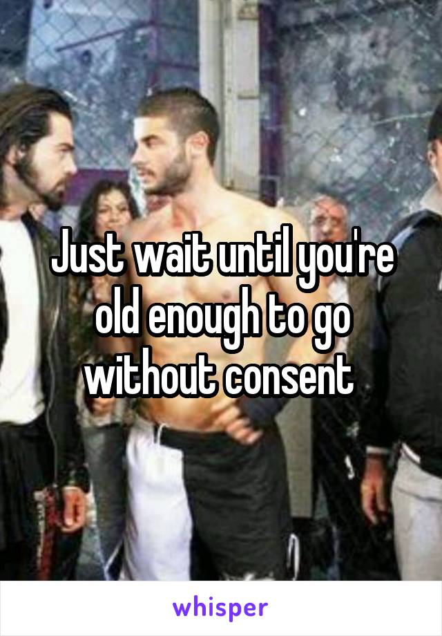Just wait until you're old enough to go without consent 