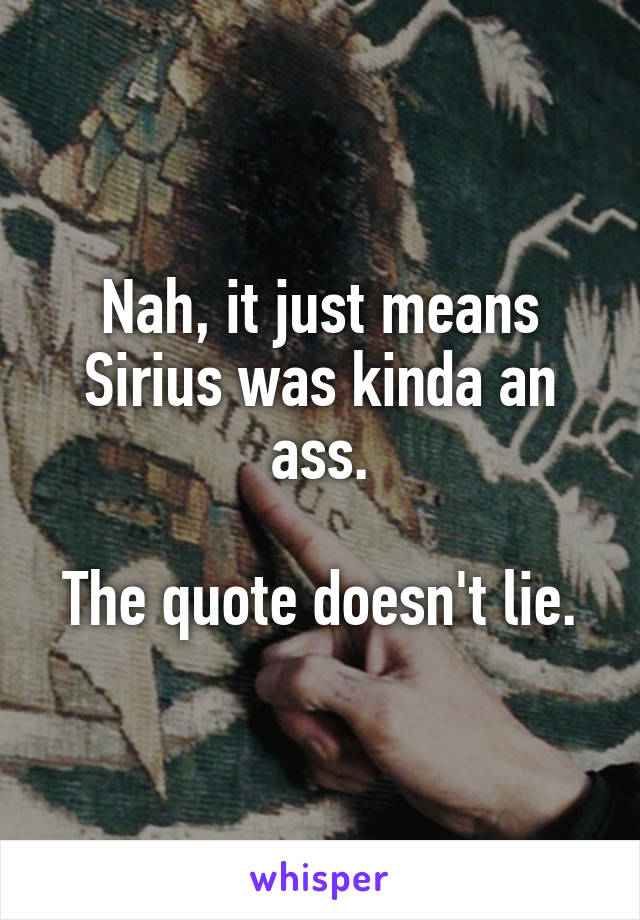 Nah, it just means Sirius was kinda an ass.

The quote doesn't lie.