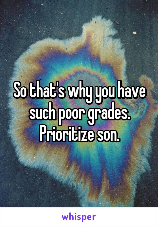 So that's why you have such poor grades.
Prioritize son.