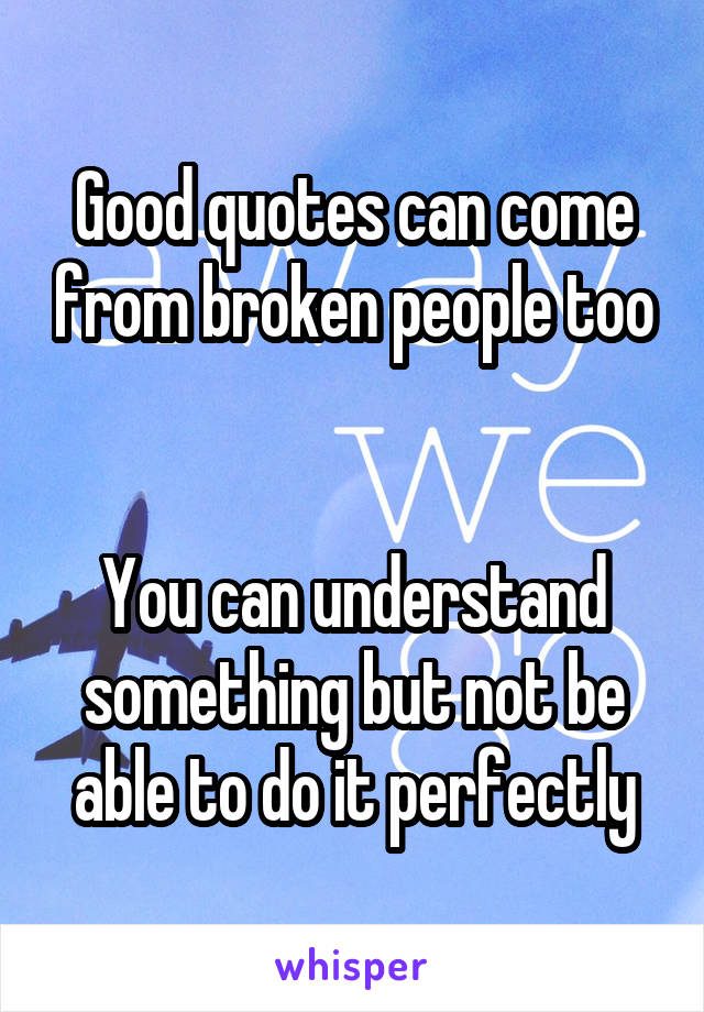 Good quotes can come from broken people too


You can understand something but not be able to do it perfectly