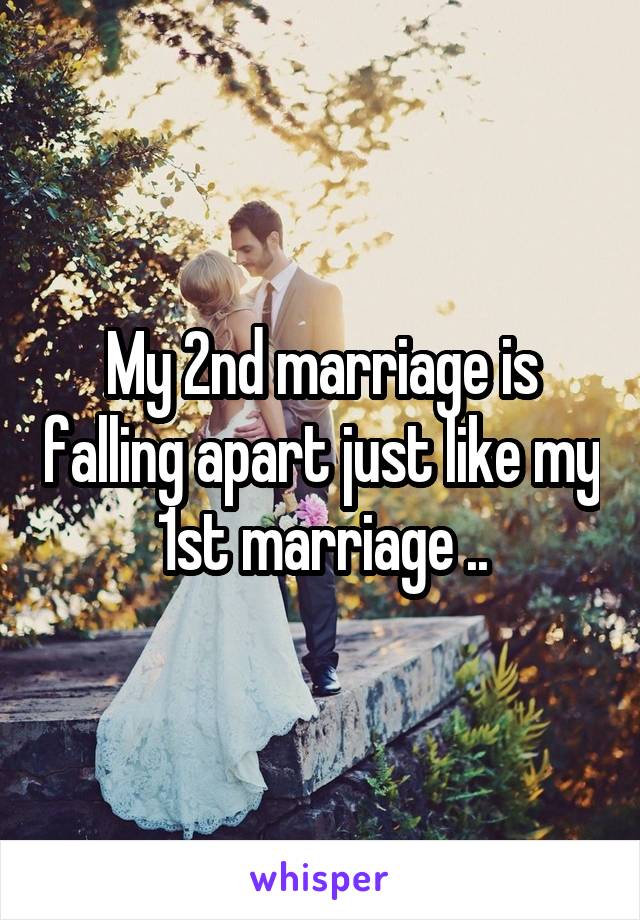 My 2nd marriage is falling apart just like my 1st marriage ..