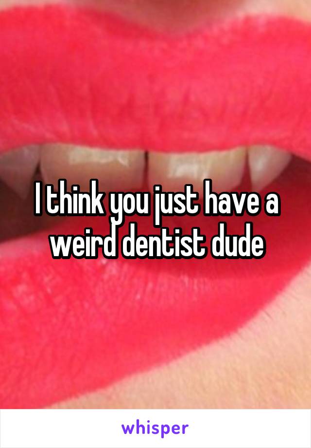 I think you just have a weird dentist dude