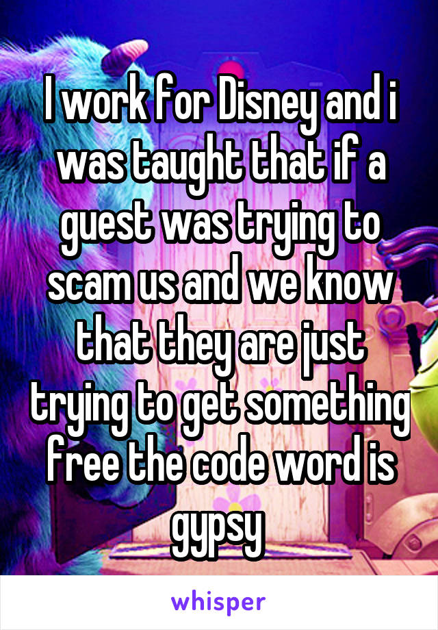 I work for Disney and i was taught that if a guest was trying to scam us and we know that they are just trying to get something free the code word is gypsy 