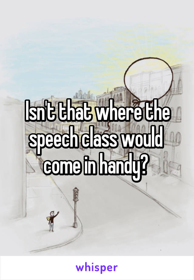 Isn't that where the speech class would  come in handy? 