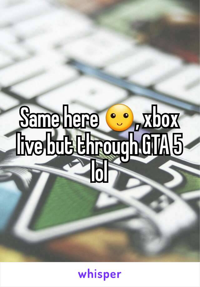 Same here 🙂, xbox live but through GTA 5 lol