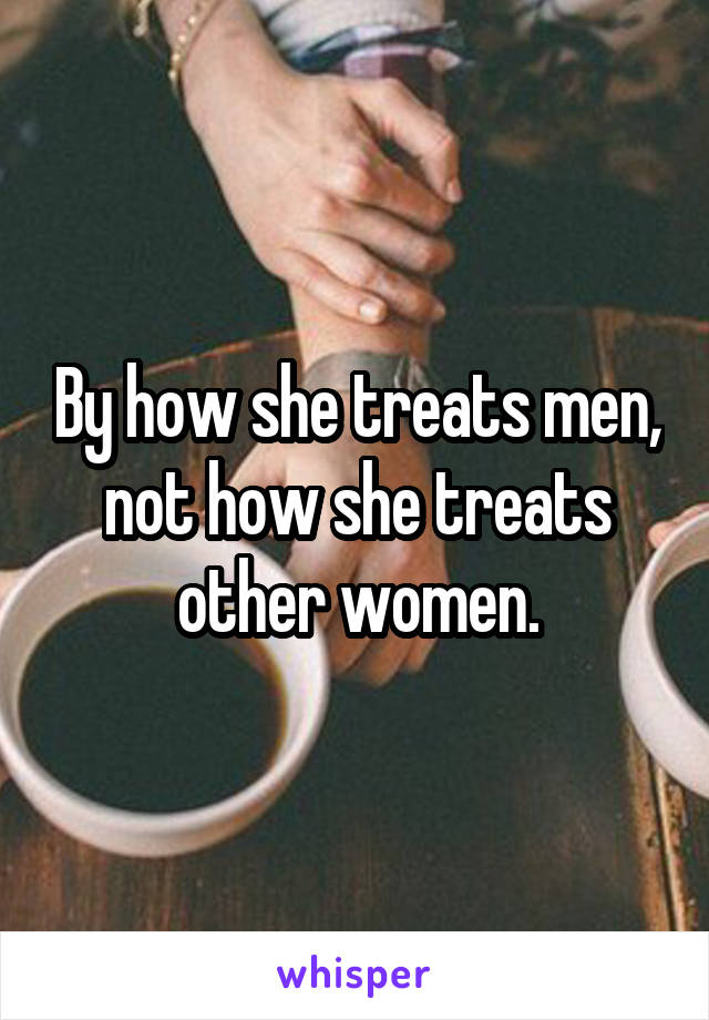 By how she treats men, not how she treats other women.