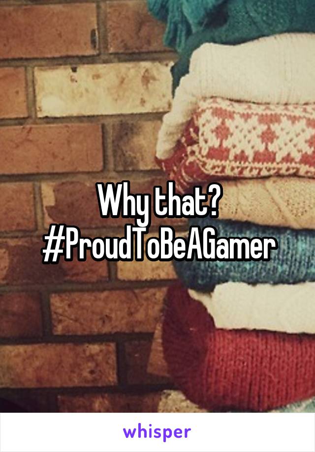 Why that?
#ProudToBeAGamer